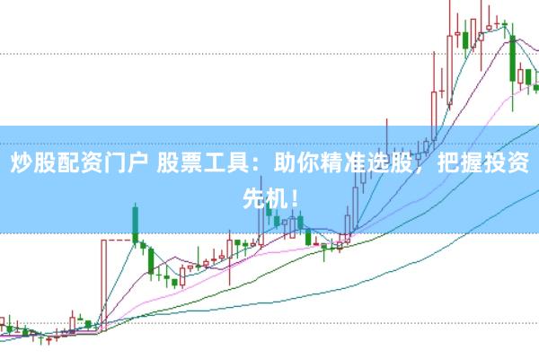 炒股配资门户 股票工具：助你精准选股，把握投资先机！