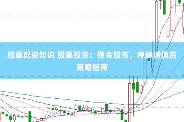 股票配资知识 股票投资：掘金股市，稳健增值的策略指南