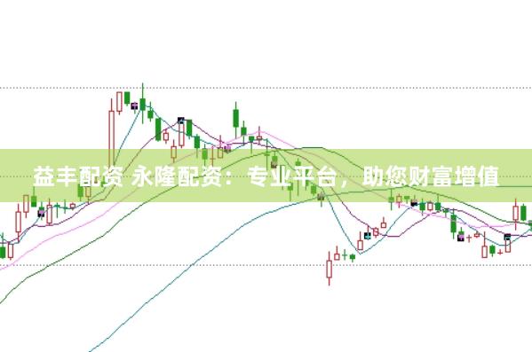 益丰配资 永隆配资：专业平台，助您财富增值