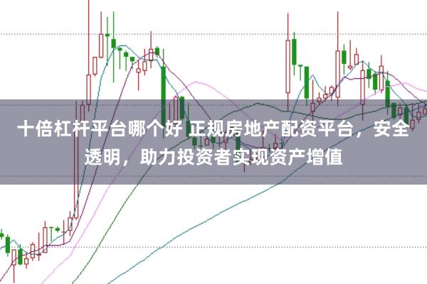 十倍杠杆平台哪个好 正规房地产配资平台，安全透明，助力投资者实现资产增值