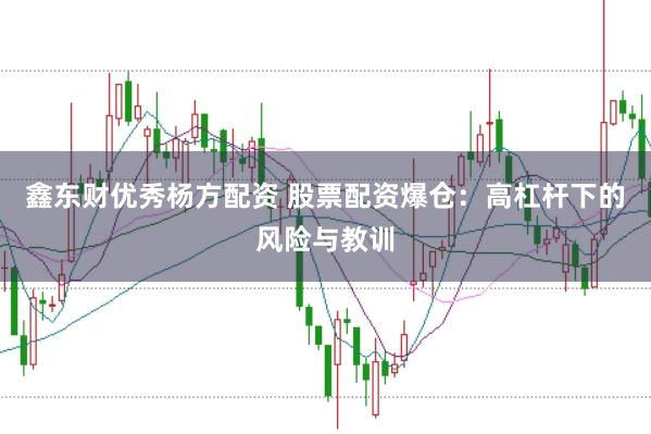 鑫东财优秀杨方配资 股票配资爆仓：高杠杆下的风险与教训
