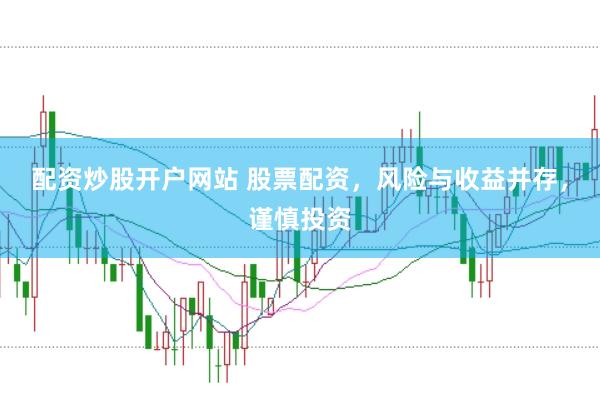 配资炒股开户网站 股票配资，风险与收益并存，谨慎投资