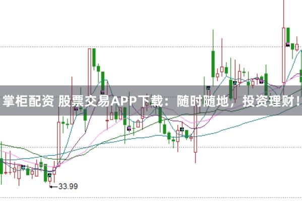 掌柜配资 股票交易APP下载：随时随地，投资理财！