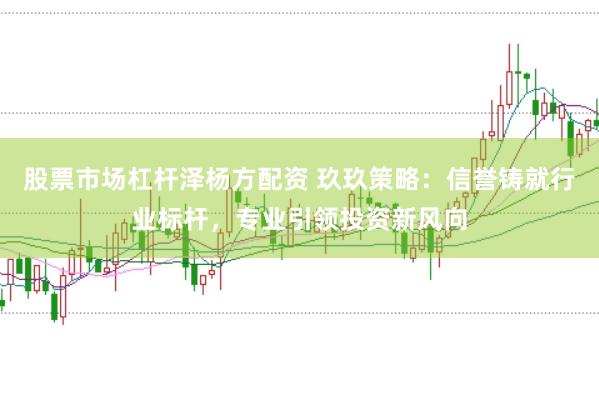 股票市场杠杆泽杨方配资 玖玖策略：信誉铸就行业标杆，专业引领投资新风向