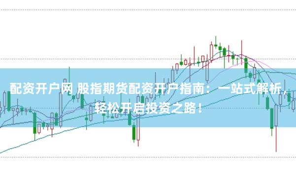 配资开户网 股指期货配资开户指南：一站式解析，轻松开启投资之路！