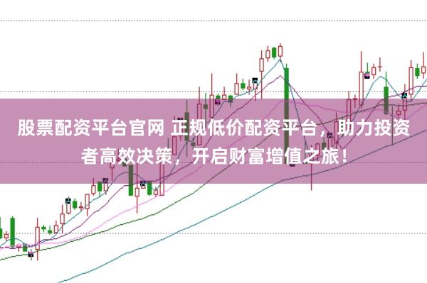 股票配资平台官网 正规低价配资平台，助力投资者高效决策，开启财富增值之旅！