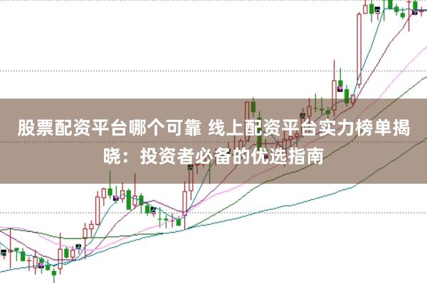 股票配资平台哪个可靠 线上配资平台实力榜单揭晓：投资者必备的优选指南