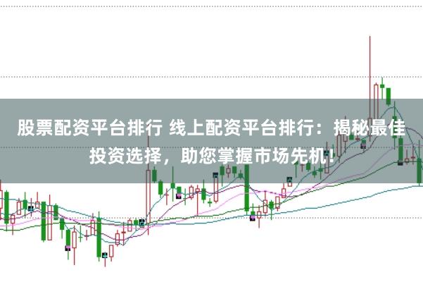 股票配资平台排行 线上配资平台排行：揭秘最佳投资选择，助您掌握市场先机！