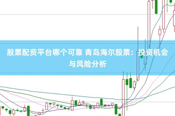 股票配资平台哪个可靠 青岛海尔股票：投资机会与风险分析