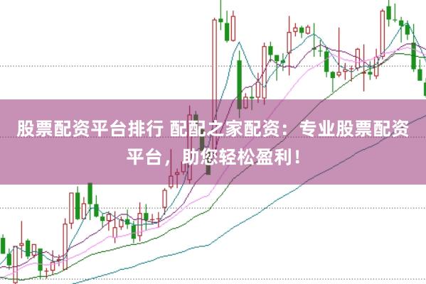 股票配资平台排行 配配之家配资：专业股票配资平台，助您轻松盈利！