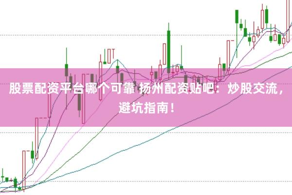 股票配资平台哪个可靠 扬州配资贴吧：炒股交流，避坑指南！