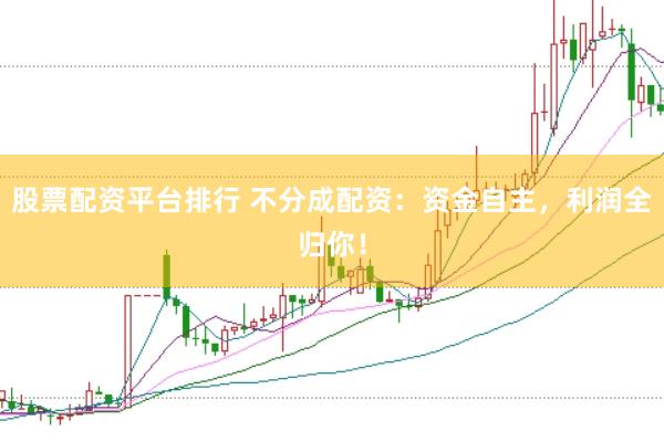 股票配资平台排行 不分成配资：资金自主，利润全归你！