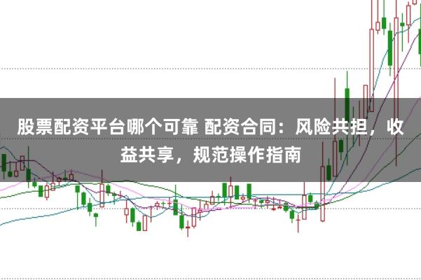 股票配资平台哪个可靠 配资合同：风险共担，收益共享，规范操作指南