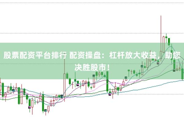 股票配资平台排行 配资操盘：杠杆放大收益，助您决胜股市！