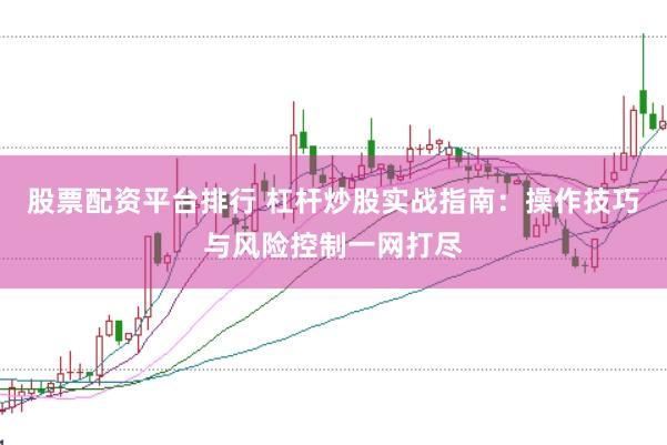 股票配资平台排行 杠杆炒股实战指南：操作技巧与风险控制一网打尽
