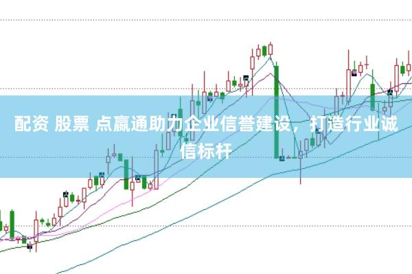 配资 股票 点嬴通助力企业信誉建设，打造行业诚信标杆