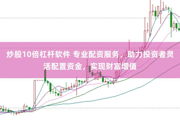 炒股10倍杠杆软件 专业配资服务，助力投资者灵活配置资金，实现财富增值