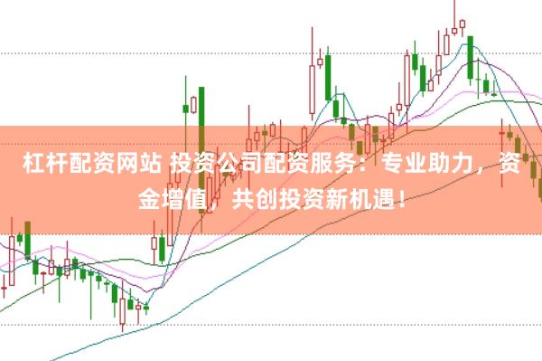 杠杆配资网站 投资公司配资服务：专业助力，资金增值，共创投资新机遇！