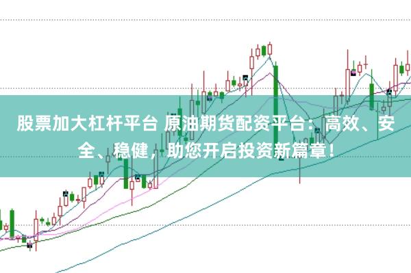 股票加大杠杆平台 原油期货配资平台：高效、安全、稳健，助您开启投资新篇章！
