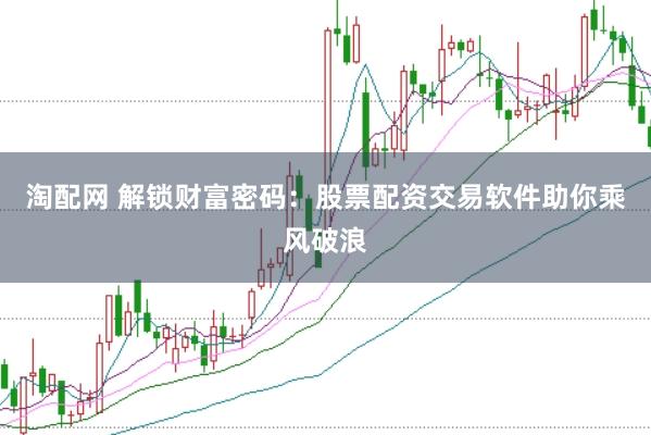 淘配网 解锁财富密码：股票配资交易软件助你乘风破浪
