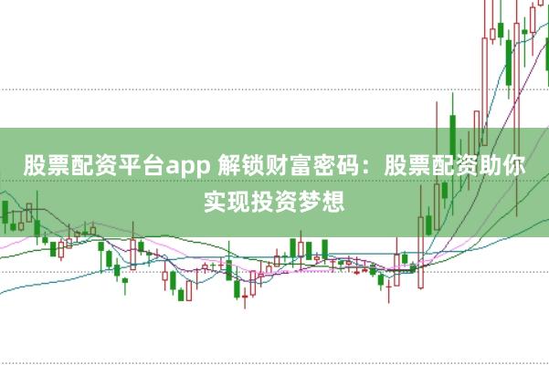 股票配资平台app 解锁财富密码：股票配资助你实现投资梦想