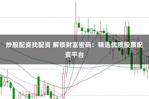 炒股配资找配资 解锁财富密码：精选优质股票配资平台