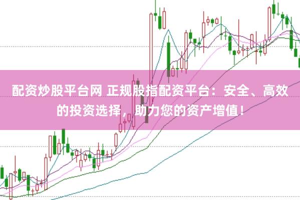 配资炒股平台网 正规股指配资平台：安全、高效的投资选择，助力您的资产增值！