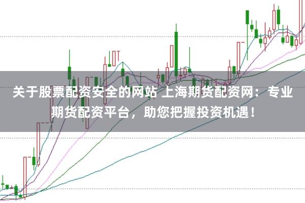 关于股票配资安全的网站 上海期货配资网：专业期货配资平台，助您把握投资机遇！