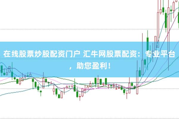 在线股票炒股配资门户 汇牛网股票配资：专业平台，助您盈利！