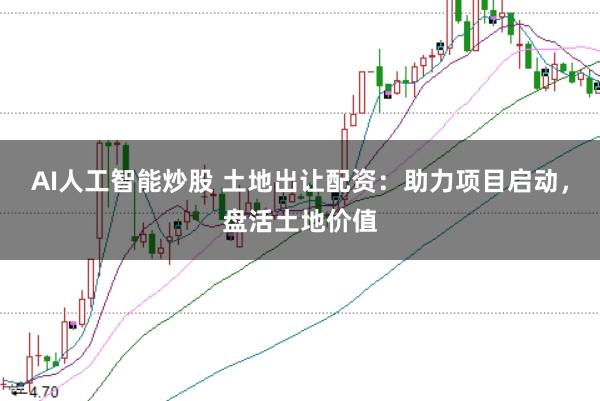 AI人工智能炒股 土地出让配资：助力项目启动，盘活土地价值