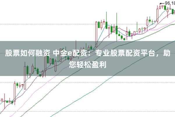 股票如何融资 中金e配资：专业股票配资平台，助您轻松盈利