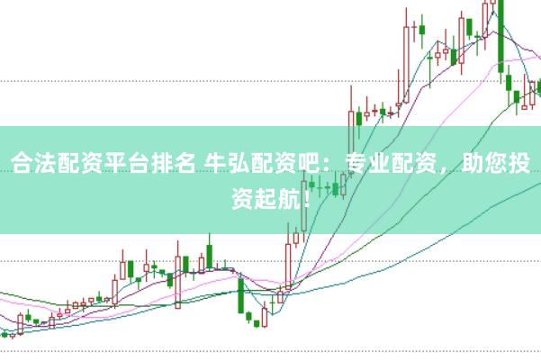 合法配资平台排名 牛弘配资吧：专业配资，助您投资起航！