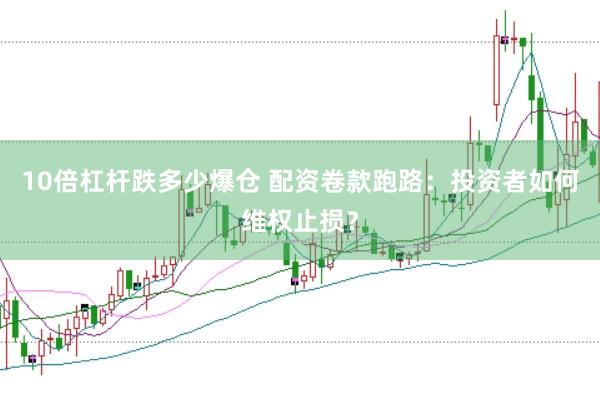 10倍杠杆跌多少爆仓 配资卷款跑路：投资者如何维权止损？