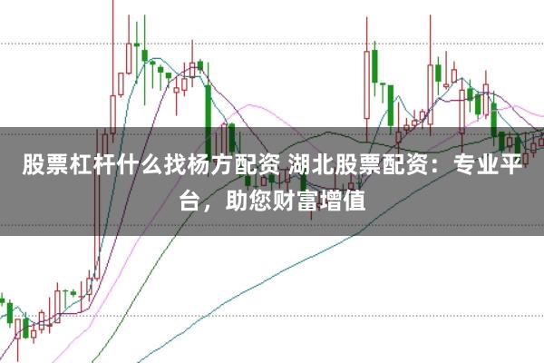 股票杠杆什么找杨方配资 湖北股票配资：专业平台，助您财富增值
