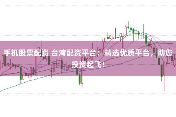 手机股票配资 台湾配资平台：精选优质平台，助您投资起飞！