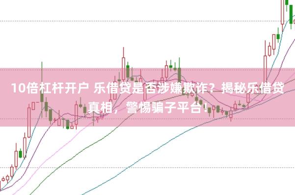 10倍杠杆开户 乐借贷是否涉嫌欺诈？揭秘乐借贷真相，警惕骗子平台！