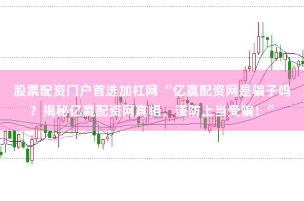 股票配资门户首选加杠网 “亿赢配资网是骗子吗？揭秘亿赢配资网真相，谨防上当受骗！”