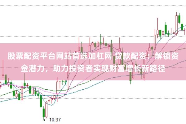 股票配资平台网站首选加杠网 贷款配资：解锁资金潜力，助力投资者实现财富增长新路径