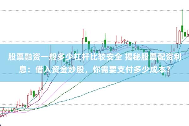 股票融资一般多少杠杆比较安全 揭秘股票配资利息：借入资金炒股，你需要支付多少成本？