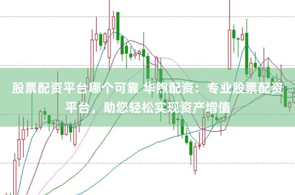 股票配资平台哪个可靠 华煦配资：专业股票配资平台，助您轻松实现资产增值