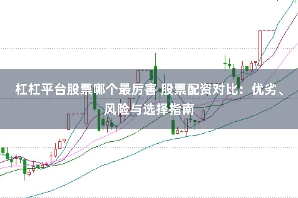 杠杠平台股票哪个最厉害 股票配资对比：优劣、风险与选择指南