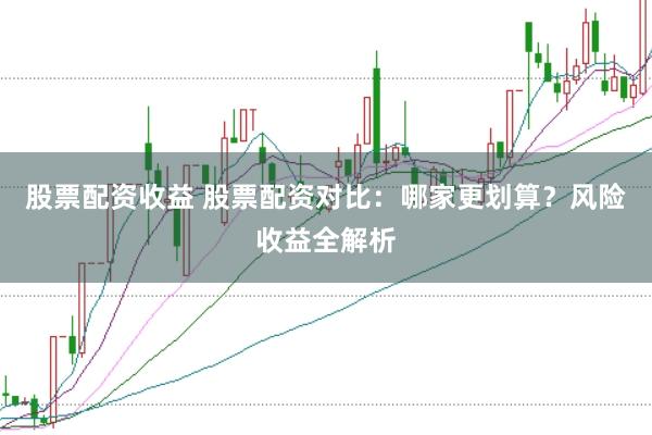 股票配资收益 股票配资对比：哪家更划算？风险收益全解析