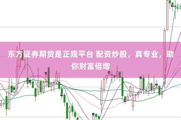东方证券期货是正规平台 配资炒股，真专业，助你财富倍增