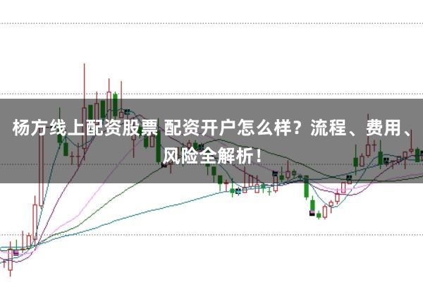 杨方线上配资股票 配资开户怎么样？流程、费用、风险全解析！