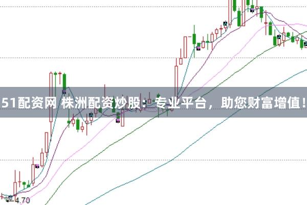 51配资网 株洲配资炒股：专业平台，助您财富增值！