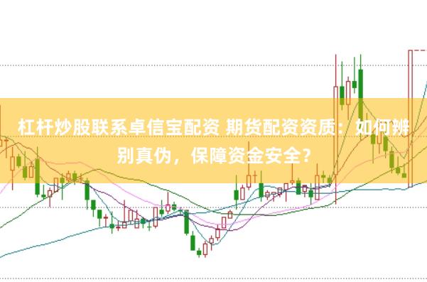 杠杆炒股联系卓信宝配资 期货配资资质：如何辨别真伪，保障资金安全？