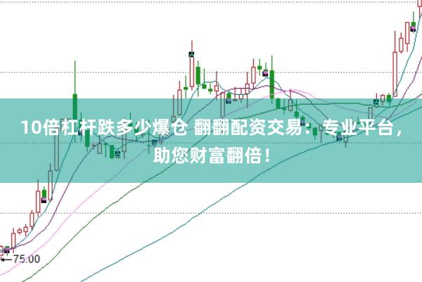10倍杠杆跌多少爆仓 翻翻配资交易：专业平台，助您财富翻倍！