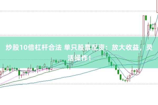 炒股10倍杠杆合法 单只股票配资：放大收益，灵活操作！