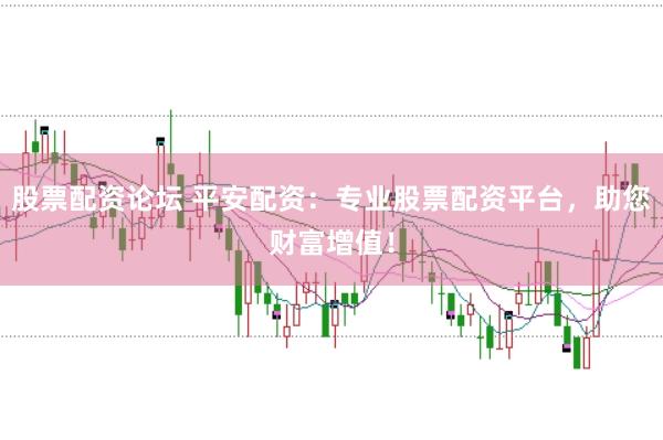 股票配资论坛 平安配资：专业股票配资平台，助您财富增值！