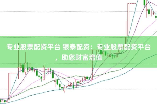 专业股票配资平台 银泰配资：专业股票配资平台，助您财富增值